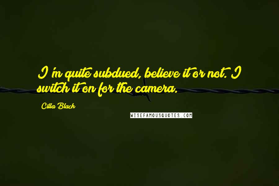 Cilla Black Quotes: I'm quite subdued, believe it or not. I switch it on for the camera.