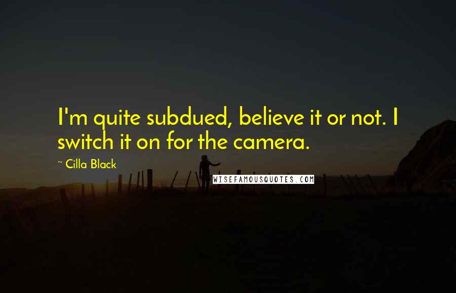 Cilla Black Quotes: I'm quite subdued, believe it or not. I switch it on for the camera.