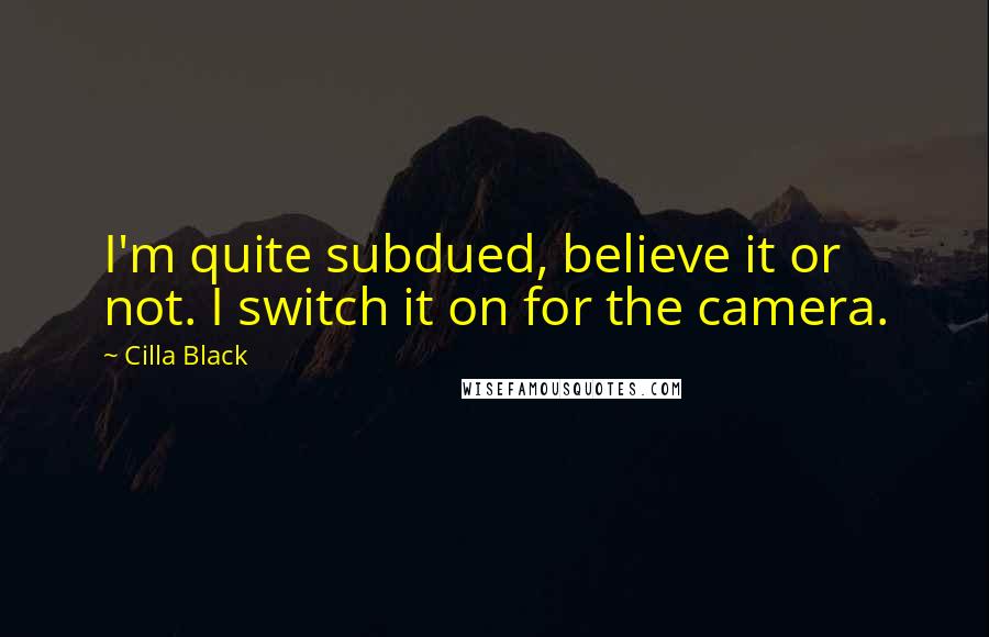 Cilla Black Quotes: I'm quite subdued, believe it or not. I switch it on for the camera.