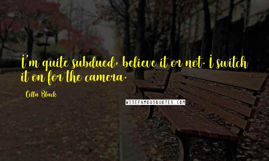 Cilla Black Quotes: I'm quite subdued, believe it or not. I switch it on for the camera.