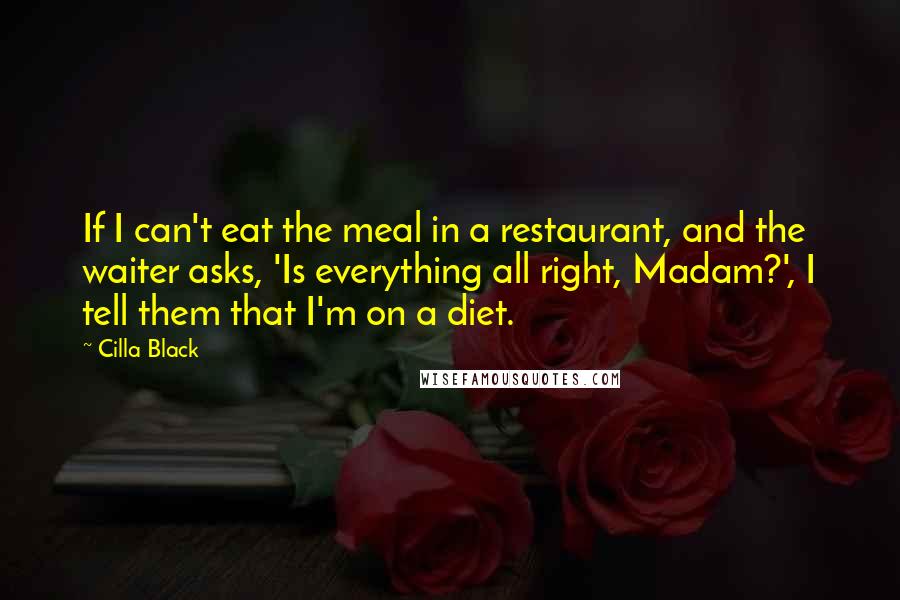 Cilla Black Quotes: If I can't eat the meal in a restaurant, and the waiter asks, 'Is everything all right, Madam?', I tell them that I'm on a diet.