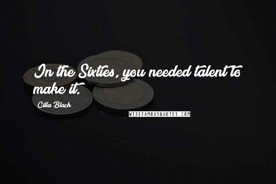 Cilla Black Quotes: In the Sixties, you needed talent to make it.