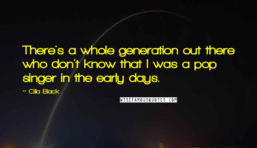 Cilla Black Quotes: There's a whole generation out there who don't know that I was a pop singer in the early days.