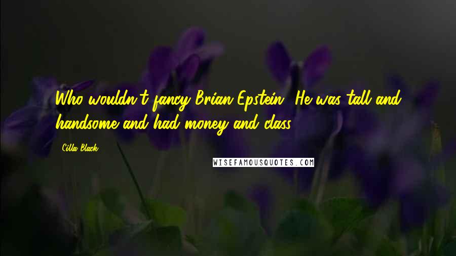 Cilla Black Quotes: Who wouldn't fancy Brian Epstein? He was tall and handsome and had money and class.