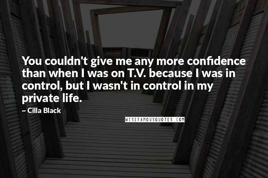 Cilla Black Quotes: You couldn't give me any more confidence than when I was on T.V. because I was in control, but I wasn't in control in my private life.