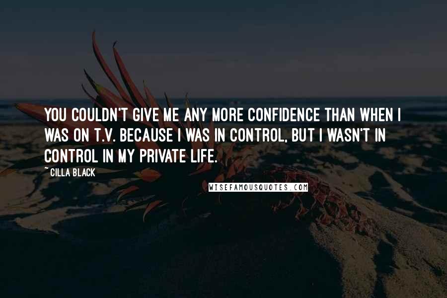 Cilla Black Quotes: You couldn't give me any more confidence than when I was on T.V. because I was in control, but I wasn't in control in my private life.