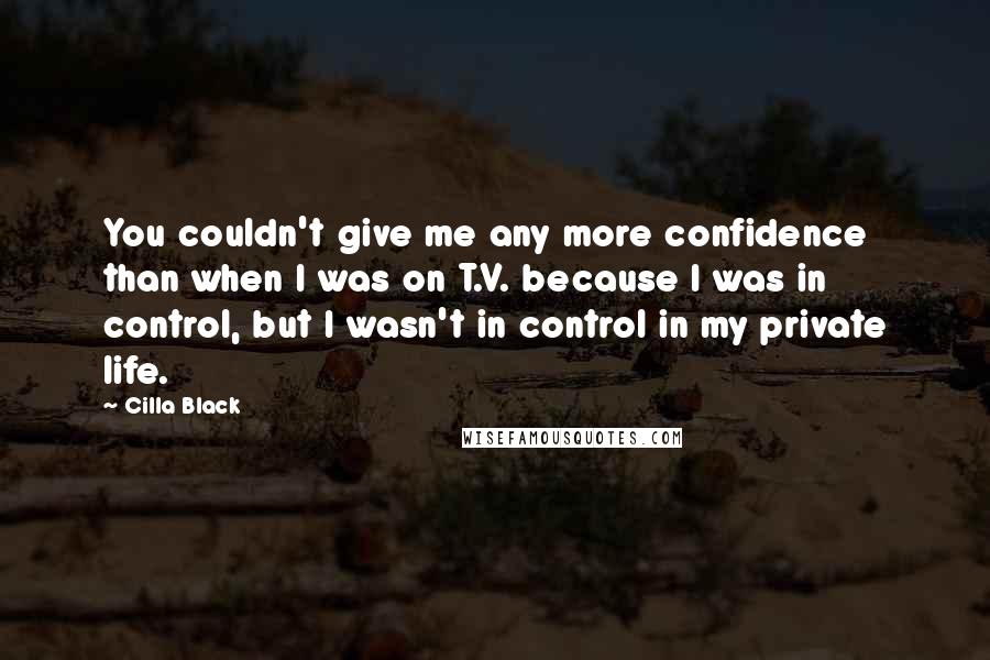 Cilla Black Quotes: You couldn't give me any more confidence than when I was on T.V. because I was in control, but I wasn't in control in my private life.