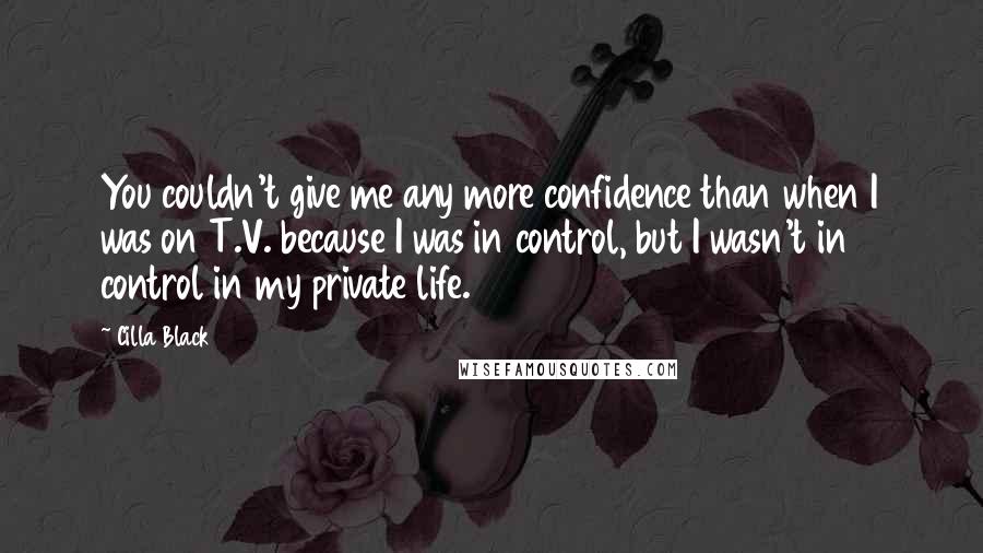 Cilla Black Quotes: You couldn't give me any more confidence than when I was on T.V. because I was in control, but I wasn't in control in my private life.