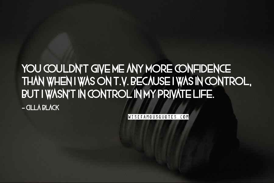 Cilla Black Quotes: You couldn't give me any more confidence than when I was on T.V. because I was in control, but I wasn't in control in my private life.