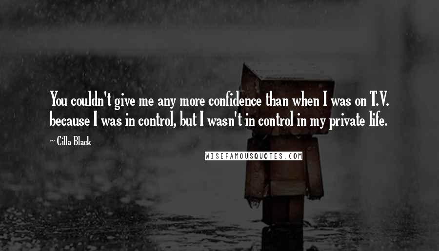 Cilla Black Quotes: You couldn't give me any more confidence than when I was on T.V. because I was in control, but I wasn't in control in my private life.