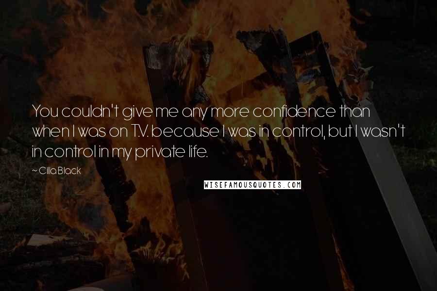 Cilla Black Quotes: You couldn't give me any more confidence than when I was on T.V. because I was in control, but I wasn't in control in my private life.