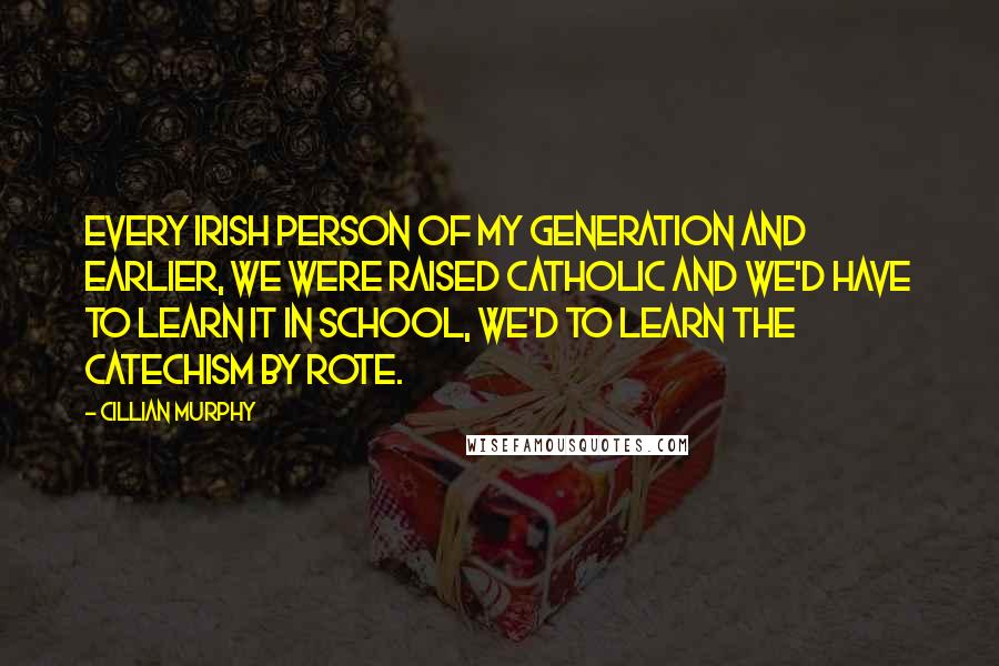 Cillian Murphy Quotes: Every Irish person of my generation and earlier, we were raised Catholic and we'd have to learn it in school, we'd to learn the catechism by rote.