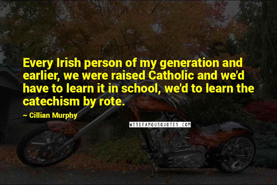 Cillian Murphy Quotes: Every Irish person of my generation and earlier, we were raised Catholic and we'd have to learn it in school, we'd to learn the catechism by rote.