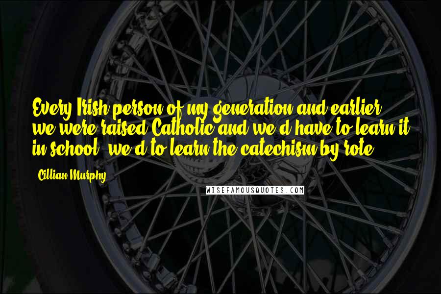 Cillian Murphy Quotes: Every Irish person of my generation and earlier, we were raised Catholic and we'd have to learn it in school, we'd to learn the catechism by rote.