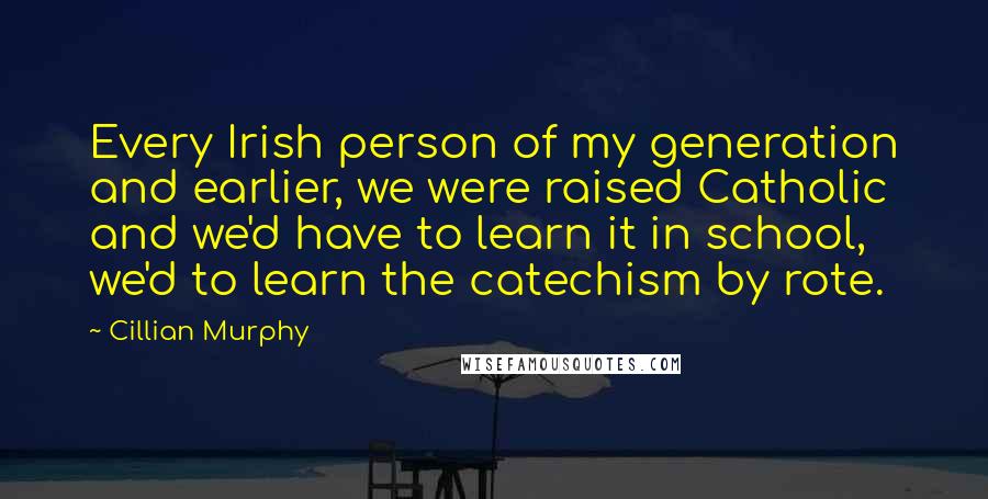 Cillian Murphy Quotes: Every Irish person of my generation and earlier, we were raised Catholic and we'd have to learn it in school, we'd to learn the catechism by rote.