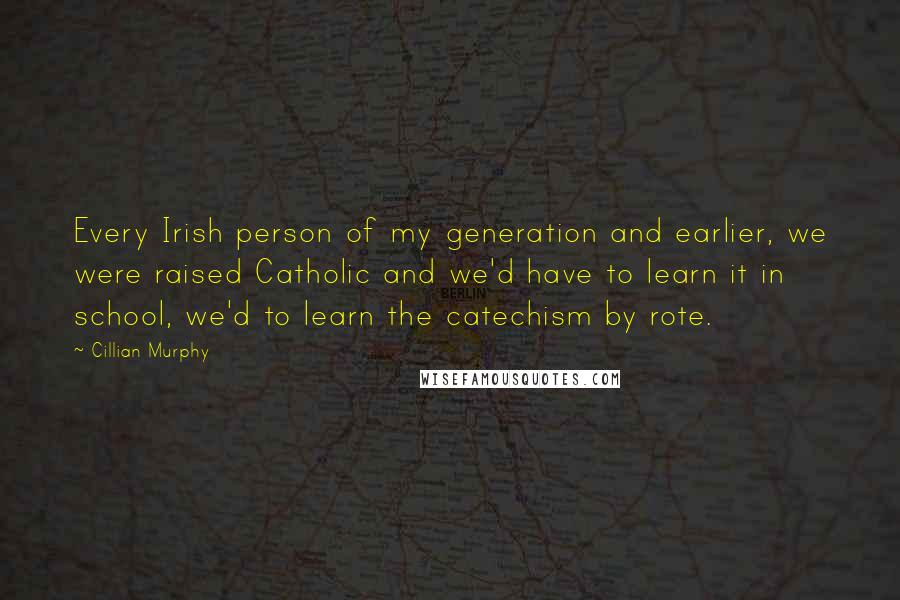 Cillian Murphy Quotes: Every Irish person of my generation and earlier, we were raised Catholic and we'd have to learn it in school, we'd to learn the catechism by rote.