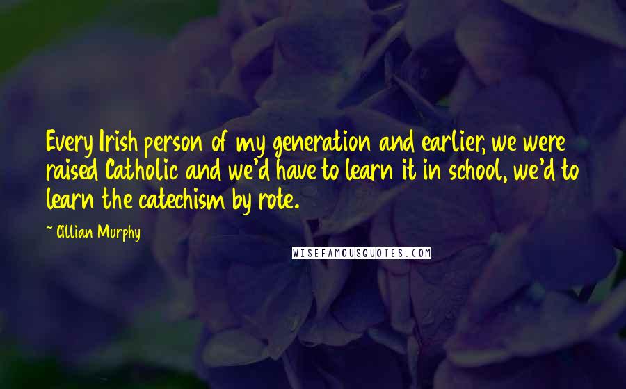 Cillian Murphy Quotes: Every Irish person of my generation and earlier, we were raised Catholic and we'd have to learn it in school, we'd to learn the catechism by rote.