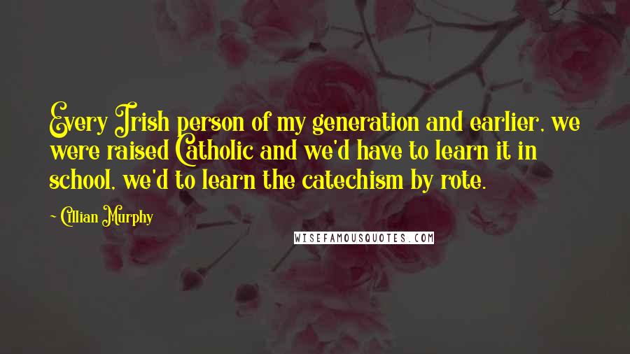 Cillian Murphy Quotes: Every Irish person of my generation and earlier, we were raised Catholic and we'd have to learn it in school, we'd to learn the catechism by rote.