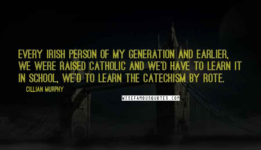 Cillian Murphy Quotes: Every Irish person of my generation and earlier, we were raised Catholic and we'd have to learn it in school, we'd to learn the catechism by rote.
