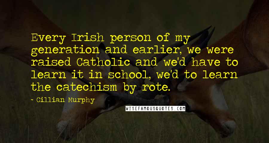 Cillian Murphy Quotes: Every Irish person of my generation and earlier, we were raised Catholic and we'd have to learn it in school, we'd to learn the catechism by rote.