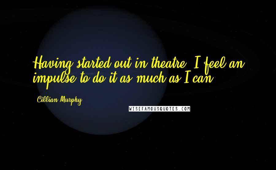 Cillian Murphy Quotes: Having started out in theatre, I feel an impulse to do it as much as I can.
