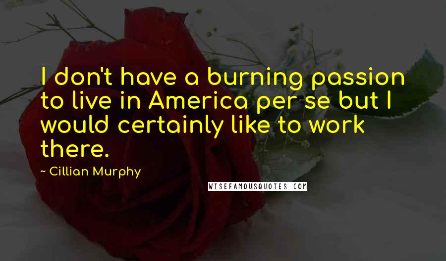 Cillian Murphy Quotes: I don't have a burning passion to live in America per se but I would certainly like to work there.