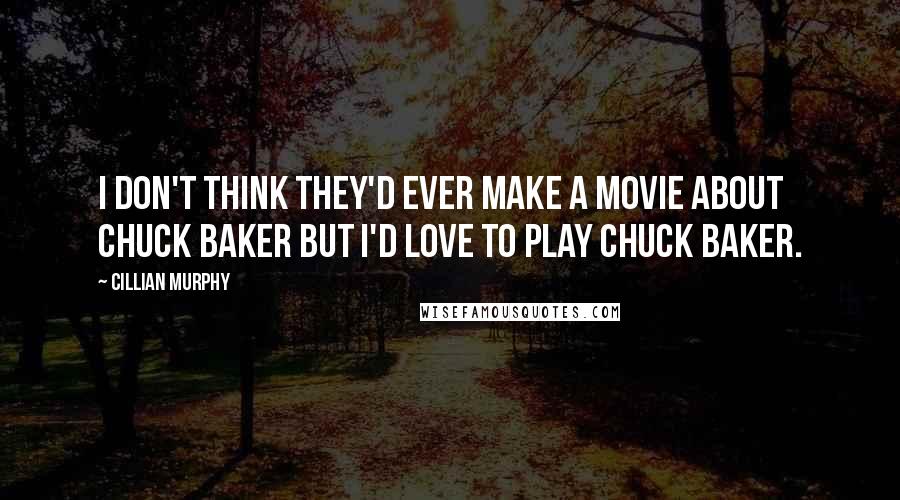 Cillian Murphy Quotes: I don't think they'd ever make a movie about Chuck Baker but I'd love to play Chuck Baker.