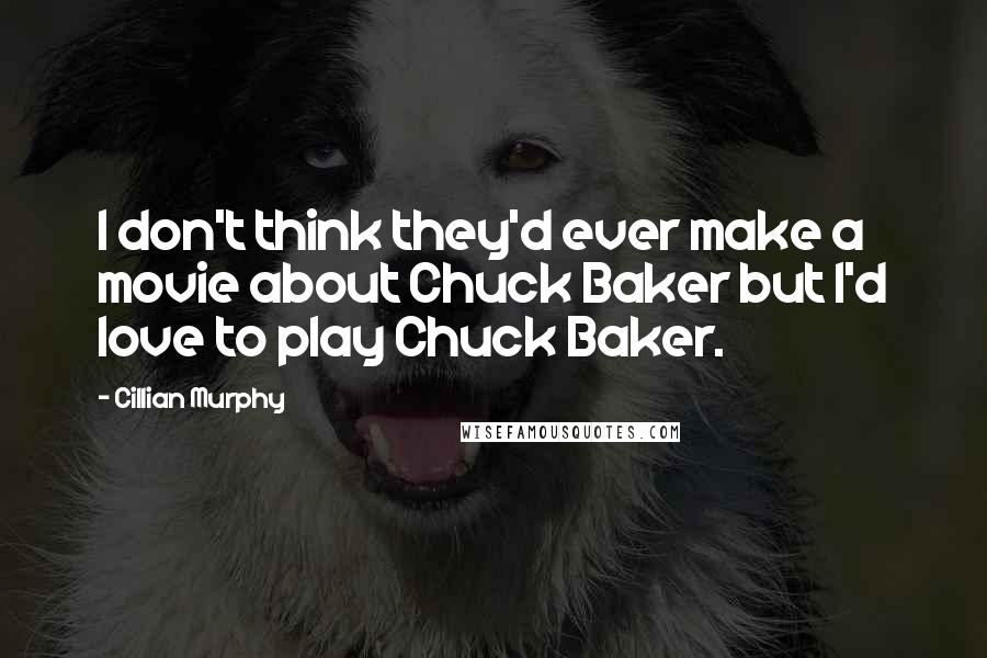 Cillian Murphy Quotes: I don't think they'd ever make a movie about Chuck Baker but I'd love to play Chuck Baker.