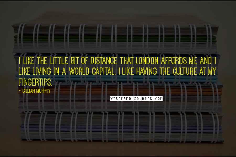 Cillian Murphy Quotes: I like the little bit of distance that London affords me and I like living in a world capital. I like having the culture at my fingertips.