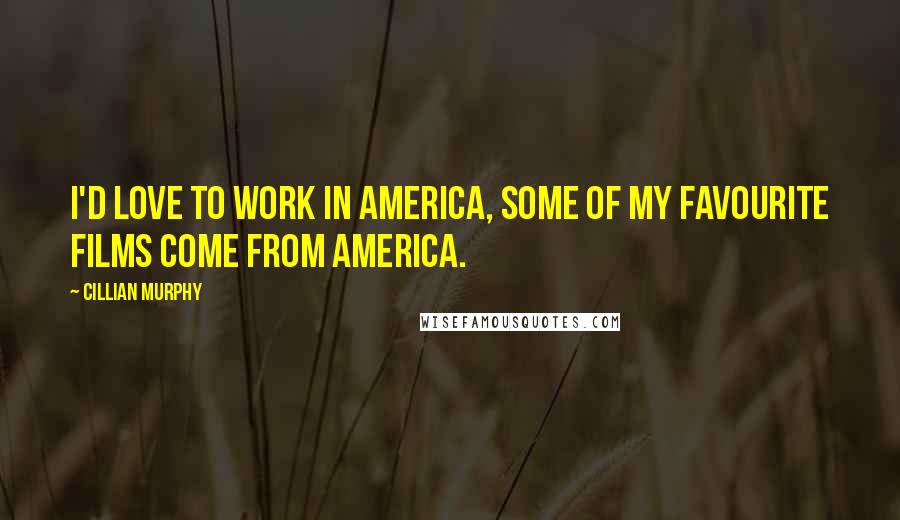 Cillian Murphy Quotes: I'd love to work in America, some of my favourite films come from America.