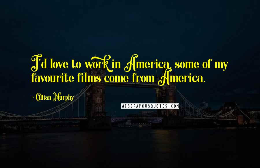 Cillian Murphy Quotes: I'd love to work in America, some of my favourite films come from America.