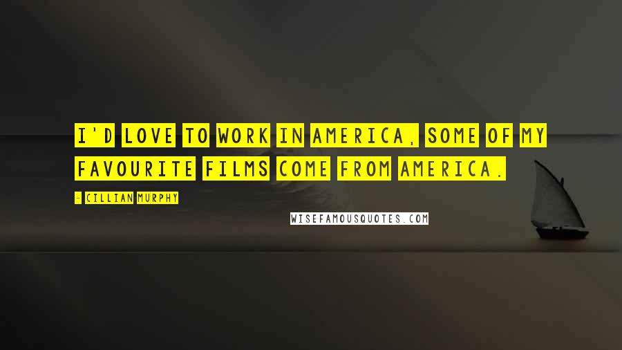 Cillian Murphy Quotes: I'd love to work in America, some of my favourite films come from America.