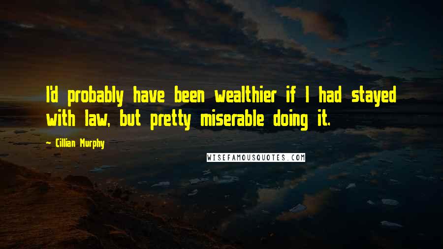 Cillian Murphy Quotes: I'd probably have been wealthier if I had stayed with law, but pretty miserable doing it.