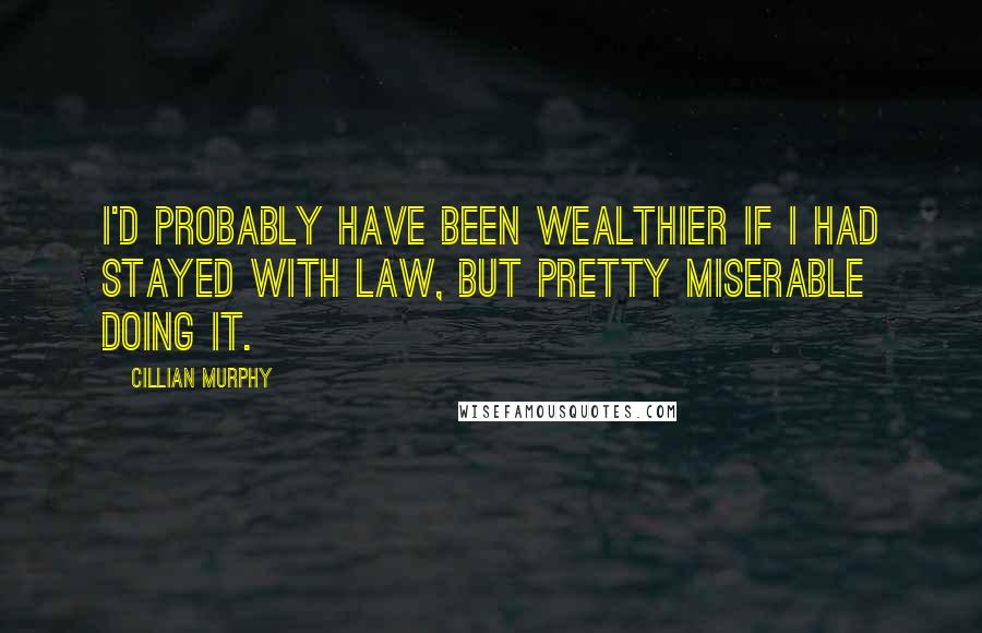 Cillian Murphy Quotes: I'd probably have been wealthier if I had stayed with law, but pretty miserable doing it.