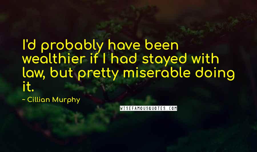 Cillian Murphy Quotes: I'd probably have been wealthier if I had stayed with law, but pretty miserable doing it.