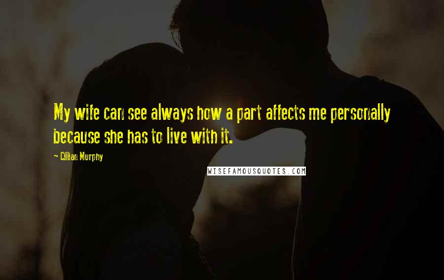 Cillian Murphy Quotes: My wife can see always how a part affects me personally because she has to live with it.