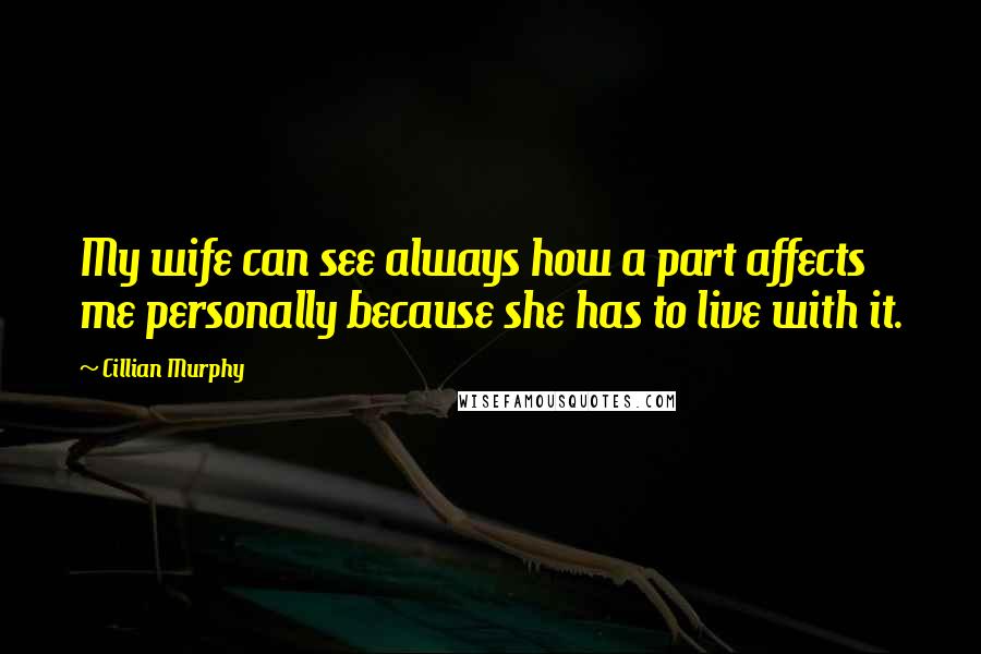 Cillian Murphy Quotes: My wife can see always how a part affects me personally because she has to live with it.