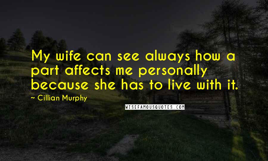 Cillian Murphy Quotes: My wife can see always how a part affects me personally because she has to live with it.