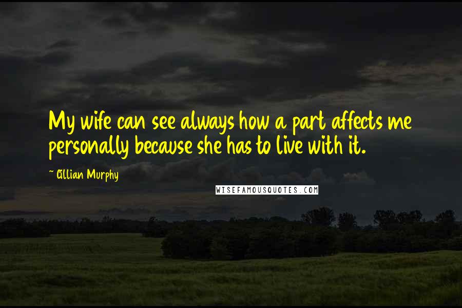 Cillian Murphy Quotes: My wife can see always how a part affects me personally because she has to live with it.