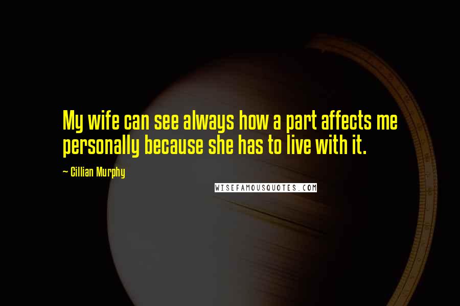 Cillian Murphy Quotes: My wife can see always how a part affects me personally because she has to live with it.