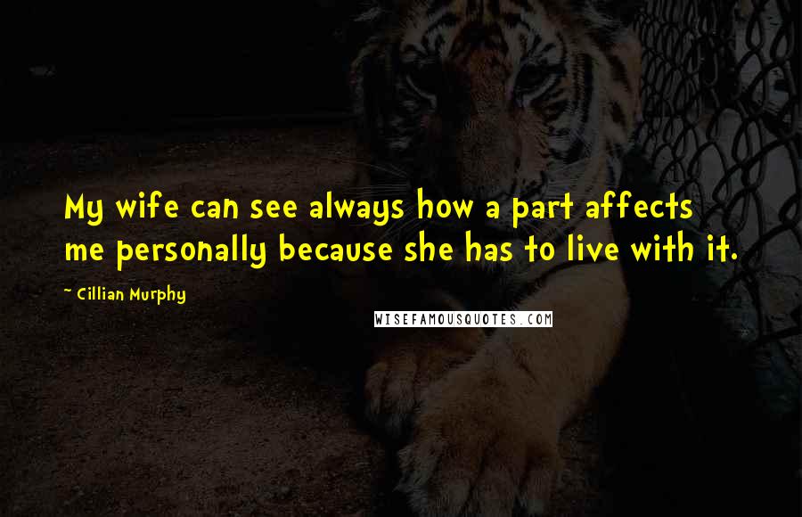 Cillian Murphy Quotes: My wife can see always how a part affects me personally because she has to live with it.