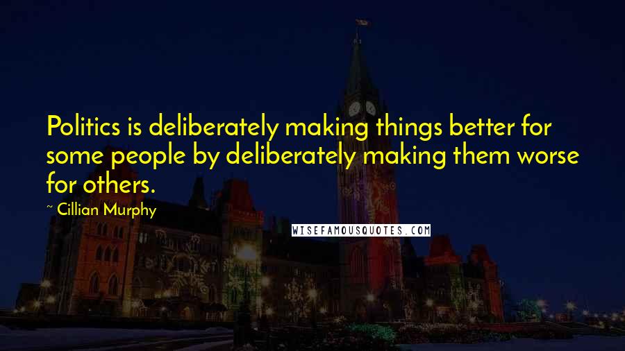 Cillian Murphy Quotes: Politics is deliberately making things better for some people by deliberately making them worse for others.