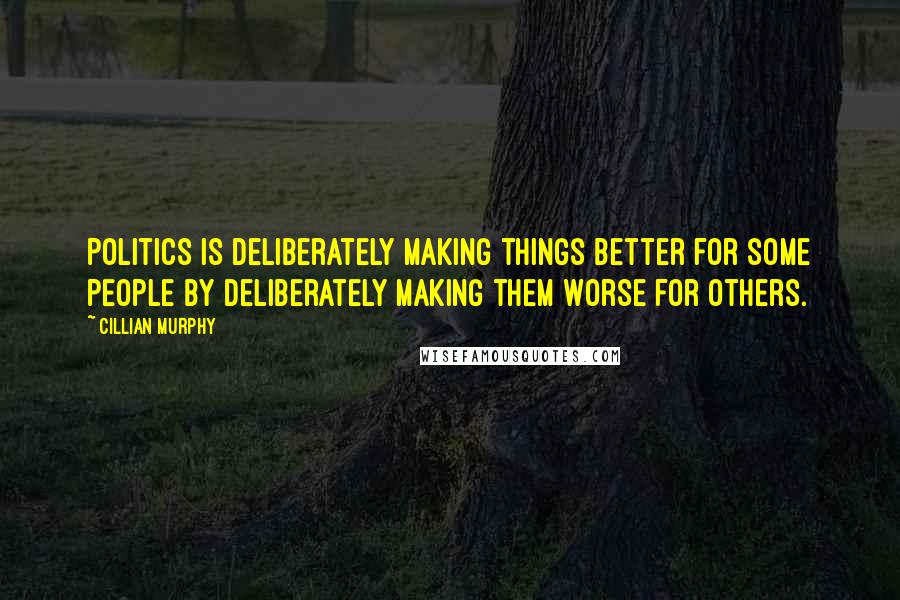Cillian Murphy Quotes: Politics is deliberately making things better for some people by deliberately making them worse for others.