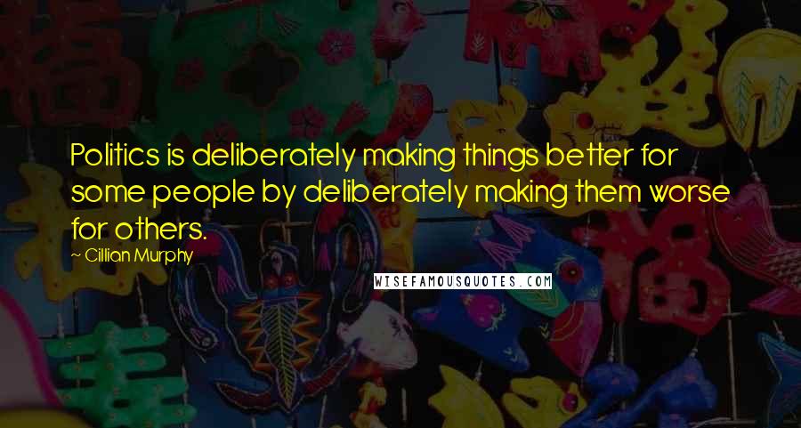 Cillian Murphy Quotes: Politics is deliberately making things better for some people by deliberately making them worse for others.