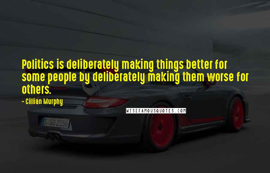Cillian Murphy Quotes: Politics is deliberately making things better for some people by deliberately making them worse for others.