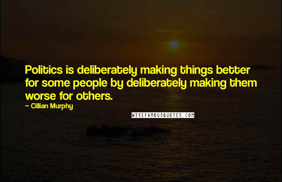 Cillian Murphy Quotes: Politics is deliberately making things better for some people by deliberately making them worse for others.