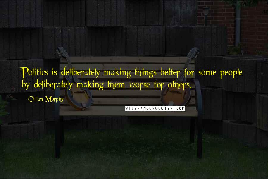 Cillian Murphy Quotes: Politics is deliberately making things better for some people by deliberately making them worse for others.