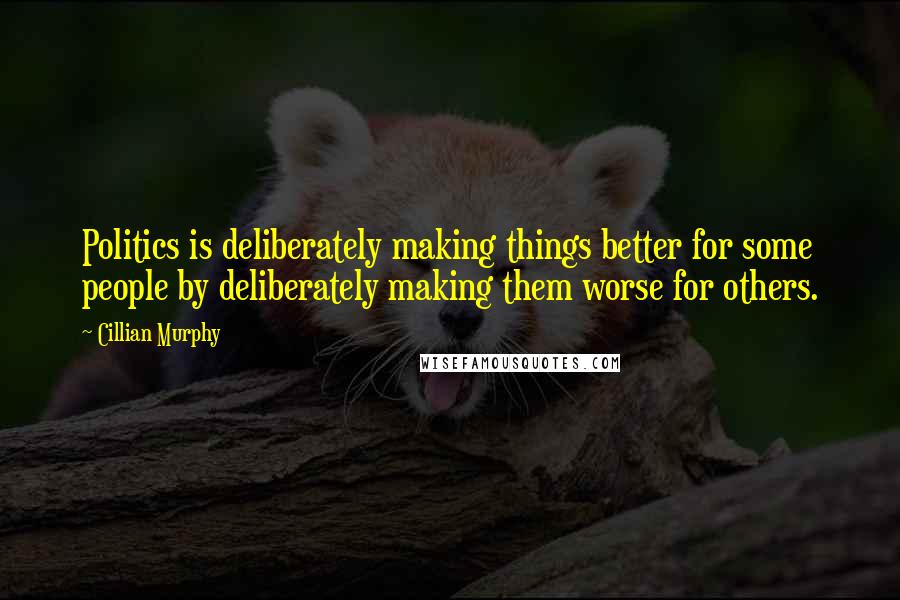 Cillian Murphy Quotes: Politics is deliberately making things better for some people by deliberately making them worse for others.