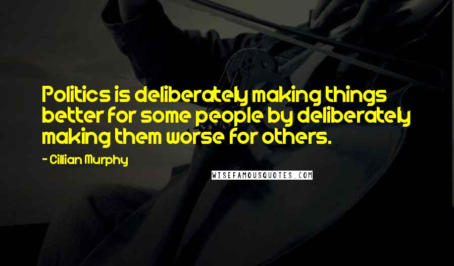 Cillian Murphy Quotes: Politics is deliberately making things better for some people by deliberately making them worse for others.