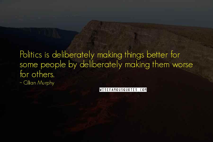 Cillian Murphy Quotes: Politics is deliberately making things better for some people by deliberately making them worse for others.